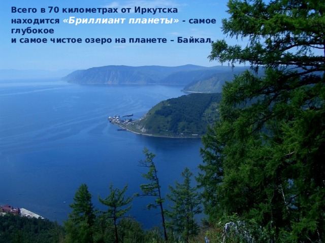 Всего в 70 километрах от Иркутска находится «Бриллиант планеты» - самое глубокое и самое чистое озеро на планете – Байкал.    