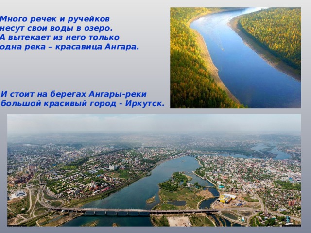 Много речек и ручейков несут свои воды в озеро. А вытекает из него только одна река – красавица Ангара. И стоит на берегах Ангары-реки большой красивый город - Иркутск. 