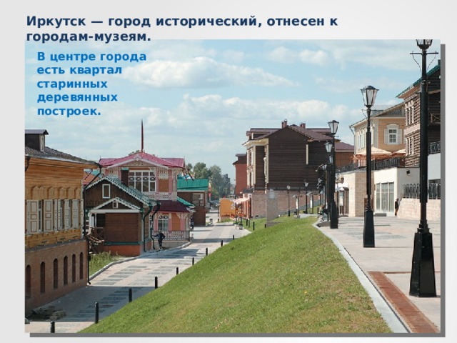 Иркутск — город исторический, отнесен к городам-музеям. В центре города есть квартал старинных деревянных построек.  