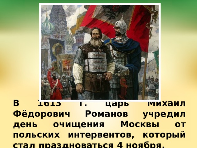 В 1613 г. царь Михаил Фёдорович Романов учредил день очищения Москвы от польских интервентов, который стал праздноваться 4 ноября. 