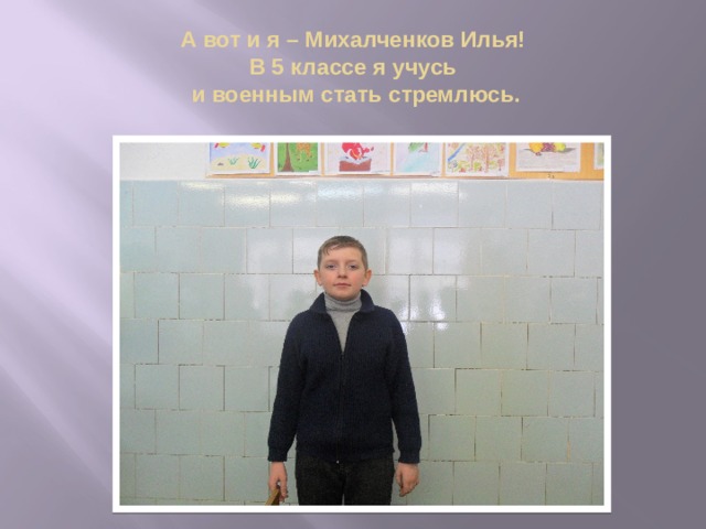 А вот и я – Михалченков Илья!  В 5 классе я учусь  и военным стать стремлюсь. 