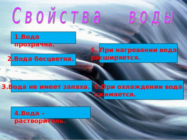 1.Вода прозрачна. 5. При нагревании вода расширяется. 2.Вода бесцветна. 3.Вода не имеет запаха. 6.При охлаждении вода сжимается. 4.Вода – растворитель. 