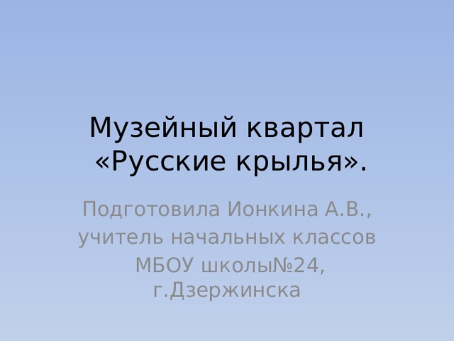 Музейный квартал  «Русские крылья». Подготовила Ионкина А.В., учитель начальных классов  МБОУ школы№24, г.Дзержинска 