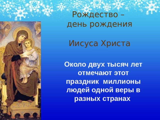 Рождество – день рождения    Иисуса Христа Около двух тысяч лет отмечают этот праздник миллионы людей одной веры в разных странах  