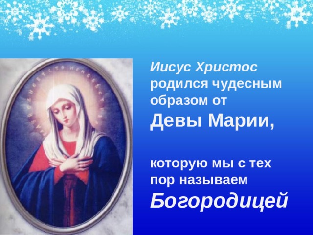 Иисус Христос родился чудесным образом от  Девы Марии,   которую мы с тех пор называем Богородицей  