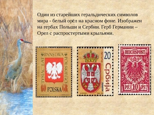Один из старейших геральдических символов мира - белый орёл на красном фоне. Изображен на гербах Польши и Сербии. Герб Германии – Орел с распростертыми крыльями. 