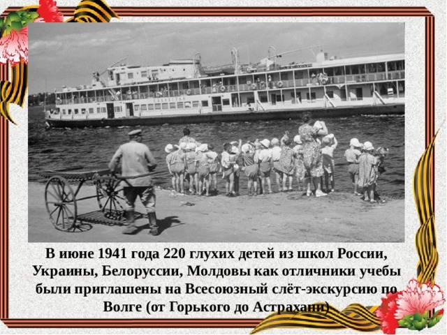 В июне 1941 года 220 глухих детей из школ России, Украины, Белоруссии, Молдовы как отличники учебы были приглашены на Всесоюзный слёт-экскурсию по Волге (от Горького до Астрахани) 
