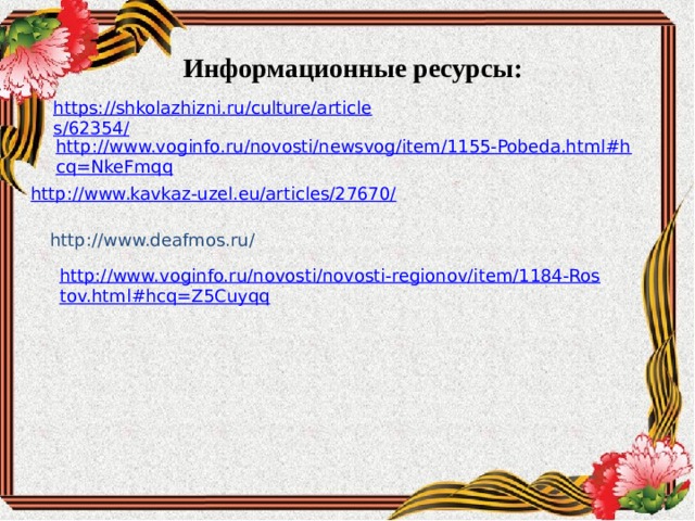 Информационные ресурсы: https://shkolazhizni.ru/culture/articles/62354/   http://www.voginfo.ru/novosti/newsvog/item/1155-Pobeda.html#hcq=NkeFmqq  http://www.kavkaz-uzel.eu/articles/27670/   http://www.deafmos.ru/ http://www.voginfo.ru/novosti/novosti-regionov/item/1184-Rostov.html#hcq=Z5Cuyqq 
