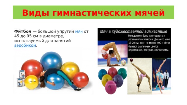 Виды гимнастических мячей Фи́тбол  — большой упругий  мяч  от 45 до 95 см в диаметре, используемый для занятий  аэробикой . . 
