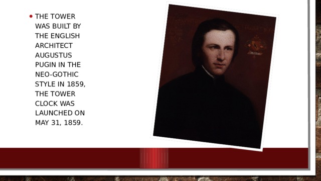 The tower was built by the English architect Augustus Pugin in the neo-Gothic style in 1859, the tower clock was launched on may 31, 1859. 