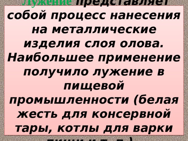  Лужение  представляет собой процесс нанесения на металлические изделия слоя олова. Наибольшее применение получило лужение в пищевой промышленности (белая жесть для консервной тары, котлы для варки пищи и т. п.). 