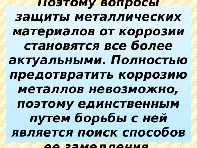 Поэтому вопросы защиты металлических материалов от коррозии становятся все более актуальными. Полностью предотвратить коррозию металлов невозможно, поэтому единственным путем борьбы с ней является поиск способов ее замедления. 