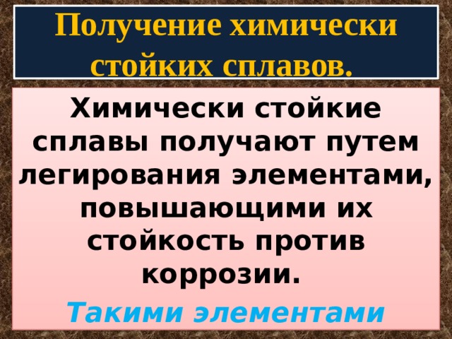 Получение химически стойких сплавов. Химически стойкие сплавы получают путем легирования элементами, повышающими их стойкость против коррозии. Такими элементами являются хром, никель, титан, вольфрам и др.   