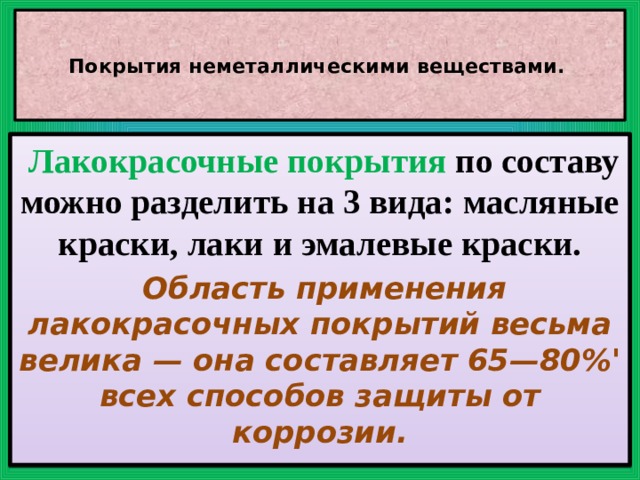   Покрытия неметаллическими веществами.      Лакокрасочные покрытия по составу можно разделить на 3 вида: масляные краски, лаки и эмалевые краски.  Область применения лакокрасочных покрытий весьма велика — она составляет 65—80%' всех способов защиты от коррозии. 