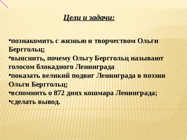Цели и задачи:  познакомить с жизнью и творчеством Ольги Берггольц; выяснить, почему Ольгу Берггольц называют голосом блокадного Ленинграда показать великий подвиг Ленинграда в поэзии Ольги Берггольц; вспомнить о 872 днях кошмара Ленинграда; сделать вывод. 