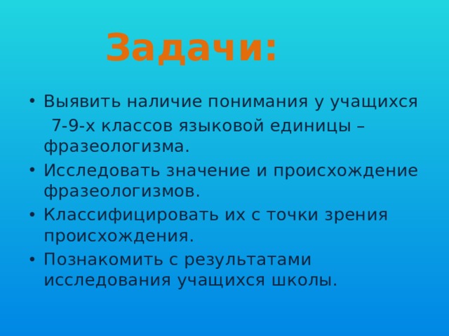 Задачи: Выявить наличие понимания у учащихся  7-9-х классов языковой единицы – фразеологизма. Исследовать значение и происхождение фразеологизмов. Классифицировать их с точки зрения происхождения. Познакомить с результатами исследования учащихся школы. 