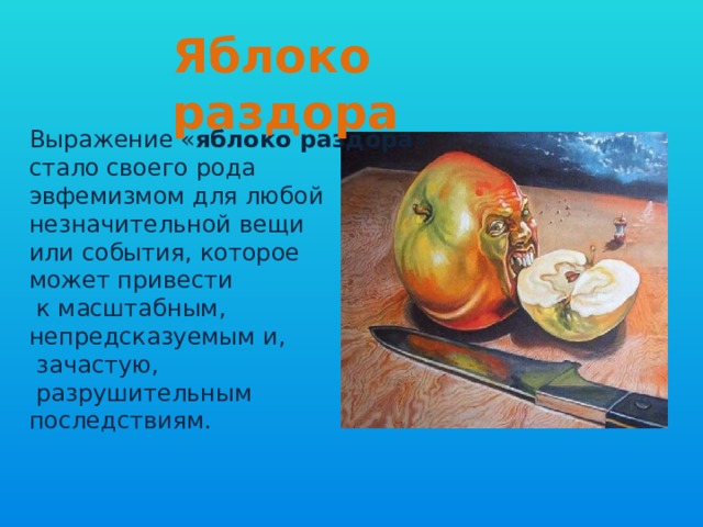 Яблоко раздора Выражение « яблоко раздора » стало своего рода эвфемизмом для любой незначительной вещи или события, которое может привести  к масштабным, непредсказуемым и,  зачастую,  разрушительным последствиям. 
