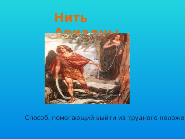 Нить Ариадны Способ, помогающий выйти из трудного положения. 