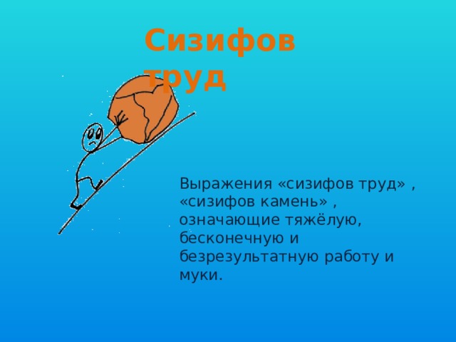 Сизифов труд Выражения «сизифов труд» , «сизифов камень» , означающие тяжёлую, бесконечную и безрезультатную работу и муки. 