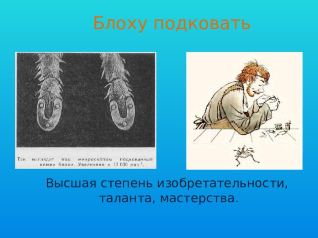 Блоху подковать Высшая степень изобретательности, таланта, мастерства. 