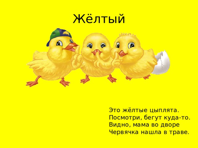 Жёлтый Это жёлтые цыплята.  Посмотри, бегут куда-то.  Видно, мама во дворе  Червячка нашла в траве. 