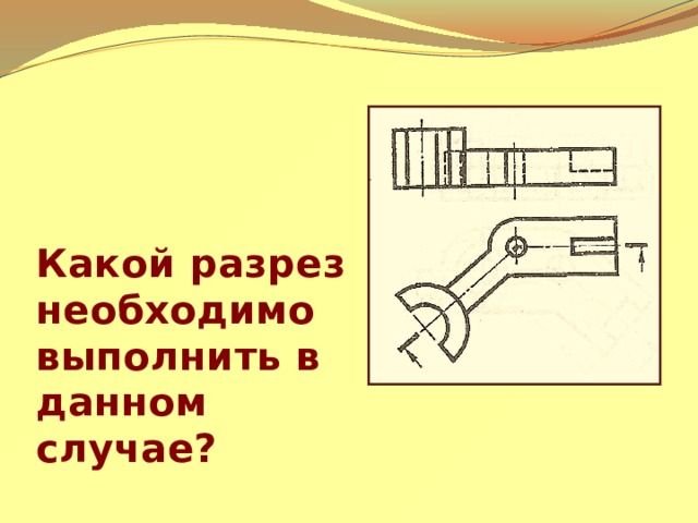 Какой разрез необходимо выполнить в данном случае? 