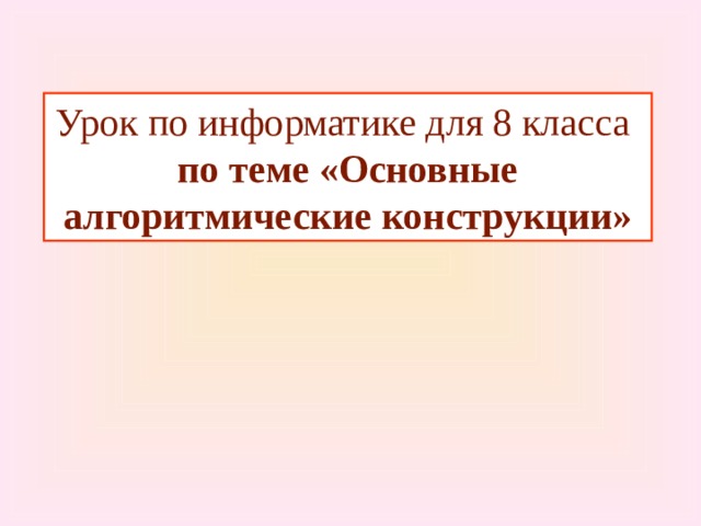 Урок по информатике для 8 класса по теме «Основные алгоритмические конструкции» 