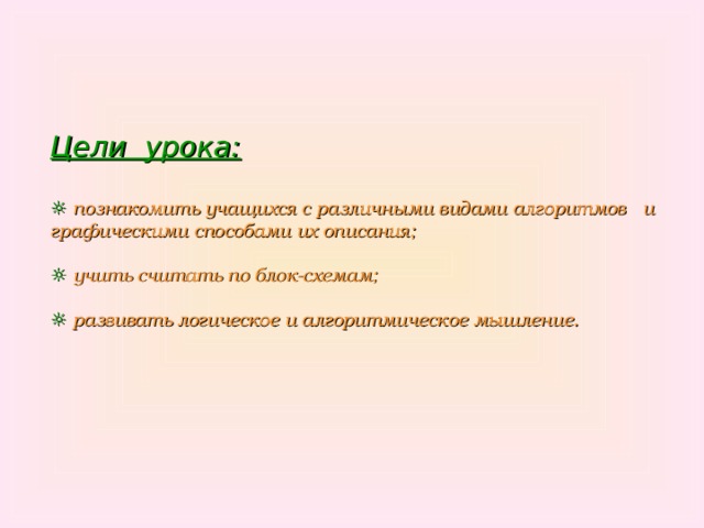 Цели урока:   ☼ познакомить учащихся с различными видами алгоритмов и графическими способами их описания;   ☼ учить считать по блок-схемам;   ☼ развивать логическое и алгоритмическое мышление. 