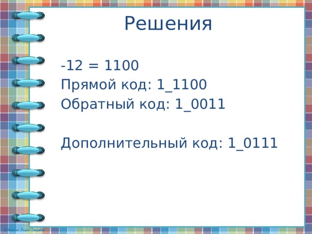 Решения -12 = 1100 Прямой код: 1_1100 Обратный код: 1_0011 Дополнительный код: 1_0111 