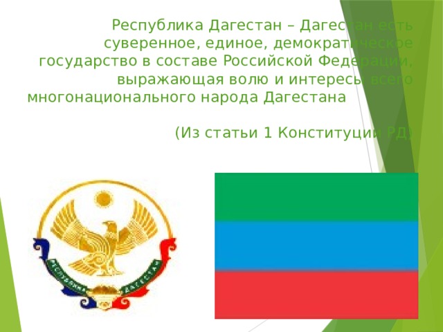 Республика Дагестан – Дагестан есть суверенное, единое, демократическое государство в составе Российской Федерации, выражающая волю и интересы всего многонационального народа Дагестана  (Из статьи 1 Конституции РД) 