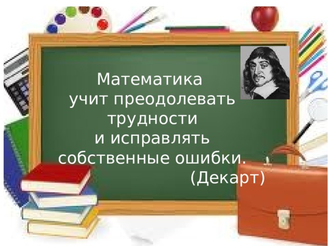 Математика учит преодолевать трудности и исправлять собственные ошибки. (Декарт) 