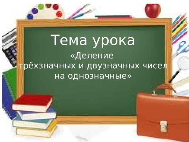 Тема урока «Деление трёхзначных и двузначных чисел на однозначные» 