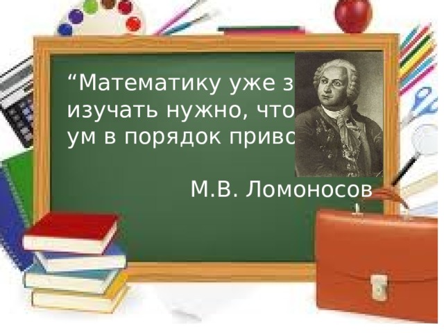 “ Математику уже затем изучать нужно, что она ум в порядок приводит”. М.В. Ломоносов 