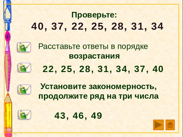 Проверьте: 40, 37, 22, 25, 28, 31, 34 Расставьте ответы в порядке возрастания 22, 25, 28, 31, 34, 37, 40 Установите закономерность, продолжите ряд на три числа 43, 46, 49 