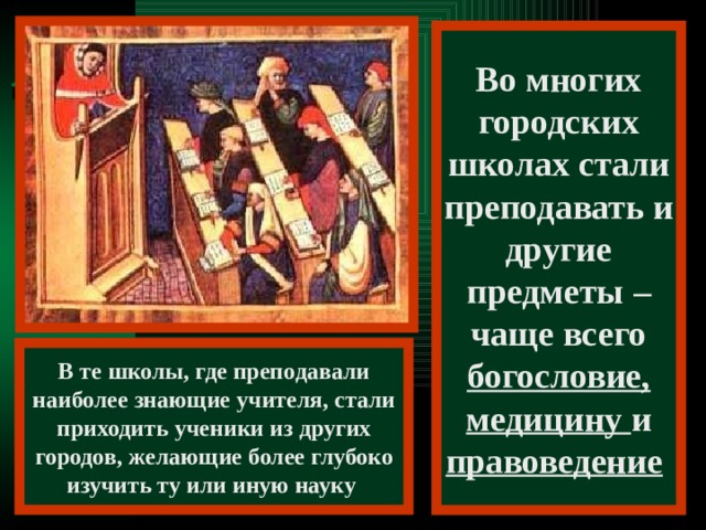 Во многих городских школах стали преподавать и другие предметы – чаще всего богословие, медицину и правоведение  В те школы, где преподавали наиболее знающие учителя, стали приходить ученики из других городов, желающие более глубоко изучить ту или иную науку 