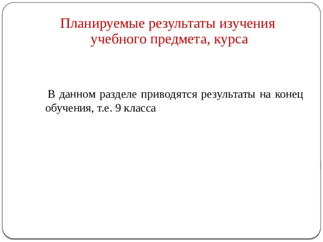 Планируемые результаты изучения  учебного предмета, курса  В данном разделе приводятся результаты на конец обучения, т.е. 9 класса 
