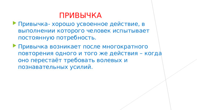 ПРИВЫЧКА Привычка- хорошо усвоенное действие, в выполнении которого человек испытывает постоянную потребность. Привычка возникает после многократного повторения одного и того же действия – когда оно перестаёт требовать волевых и познавательных усилий. 