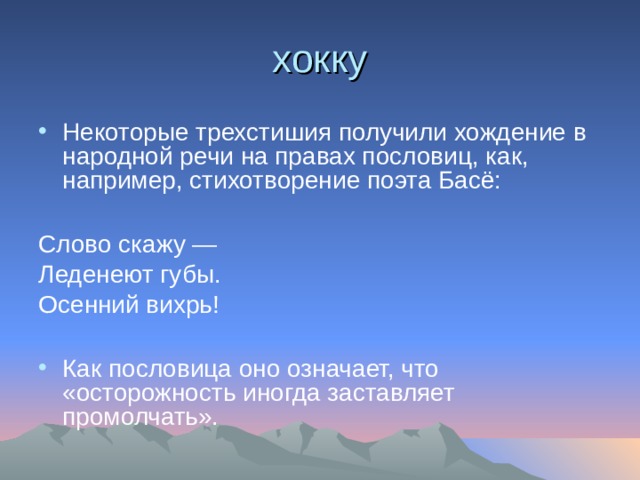 хокку Некоторые трехстишия получили хождение в народной речи на правах пословиц, как, например, стихотворение поэта Басё:  Слово скажу — Леденеют губы. Осенний вихрь! Как пословица оно означает, что «осторожность иногда заставляет промолчать». 