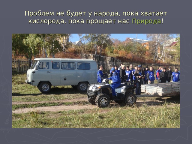 Проблем не будет у народа, пока хватает кислорода, пока прощает нас Природа ! 