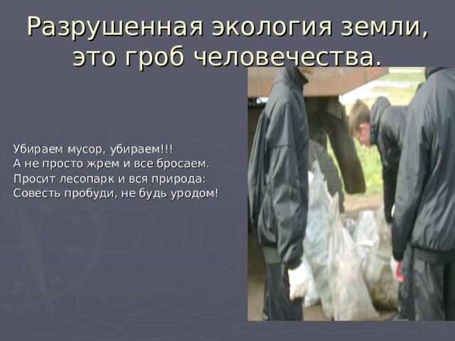 Разрушенная экология земли, это гроб человечества. Убираем мусор, убираем!!! А не просто жрем и все бросаем. Просит лесопарк и вся природа: Совесть пробуди, не будь уродом! 