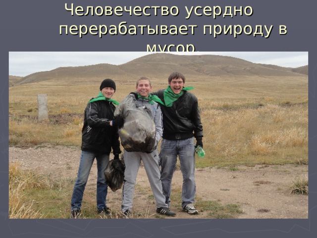 Человечество усердно перерабатывает природу в мусор. 