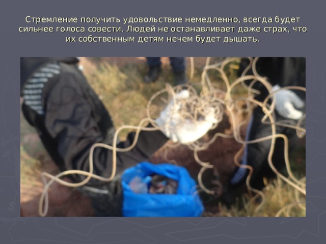 Стремление получить удовольствие немедленно, всегда будет сильнее голоса совести. Людей не останавливает даже страх, что их собственным детям нечем будет дышать. 