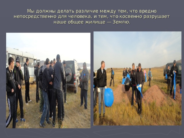 Мы должны делать различие между тем, что вредно непосредственно для человека, и тем, что косвенно разрушает наше общее жилище — Землю. 