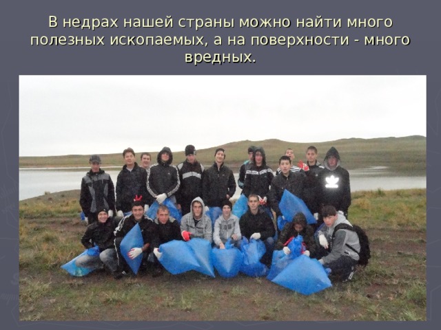 В недрах нашей страны можно найти много полезных ископаемых, а на поверхности - много вредных. До 2 млн. морских птиц и 100 тыс. морских животных, ежегодно погибают, проглотив какие-либо пластмассовые изделия или запутавшись в обрывках сетей и тросов. 