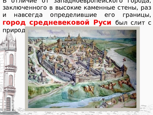 В отличие от западноевропейского города, заключенного в высокие каменные стены, раз и навсегда определившие его границы, город средневековой Руси был слит с природой и сельским окружением. 