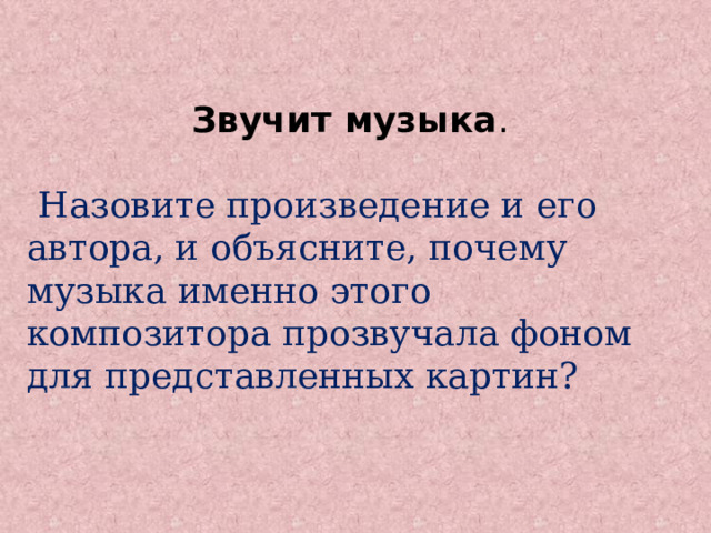 Звучит музыка .  Назовите произведение и его автора, и объясните, почему музыка именно этого композитора прозвучала фоном для представленных картин? 