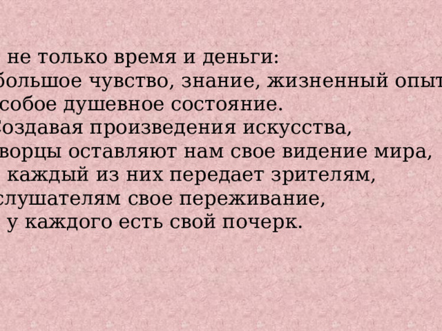 и не только время и деньги:  большое чувство, знание, жизненный опыт, особое душевное состояние. Создавая произведения искусства, творцы оставляют нам свое видение мира, и каждый из них передает зрителям,  слушателям свое переживание, и у каждого есть свой почерк. 