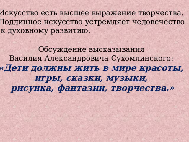 Искусство есть высшее выражение творчества. Подлинное искусство устремляет человечество  к духовному развитию. Обсуждение высказывания Василия Александровича Сухомлинского: «Дети должны жить в мире красоты, игры, сказки, музыки, рисунка, фантазии, творчества.» 