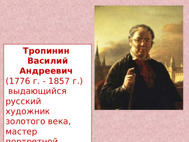 Тропинин Василий Андреевич   (1776 г. - 1857 г.)  выдающийся русский художник золотого века, мастер портретной живописи. Академик живописи. 