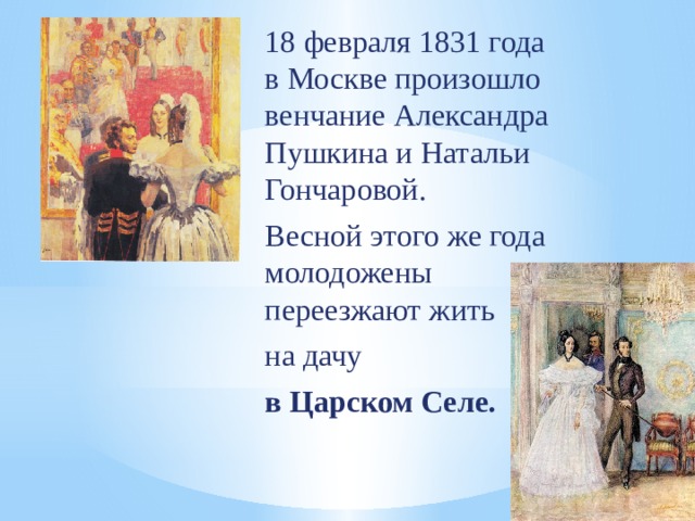 18 февраля 1831 года в Москве произошло венчание Александра Пушкина и Натальи Гончаровой. Весной этого же года молодожены переезжают жить на дачу в Царском Селе. 